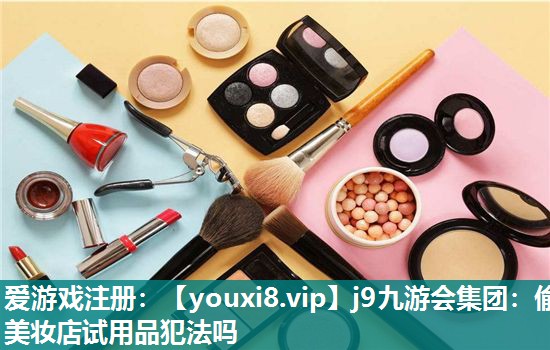 偷美妆店试用品犯法吗